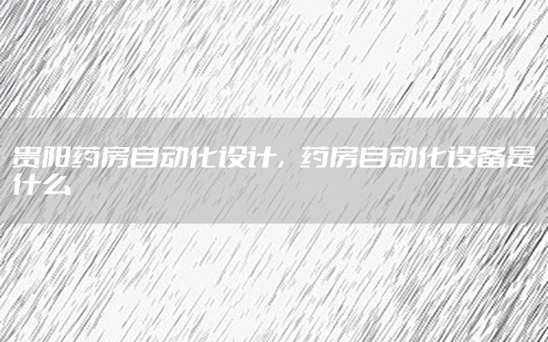 貴陽藥房自動化設計，藥房自動化設備是什么