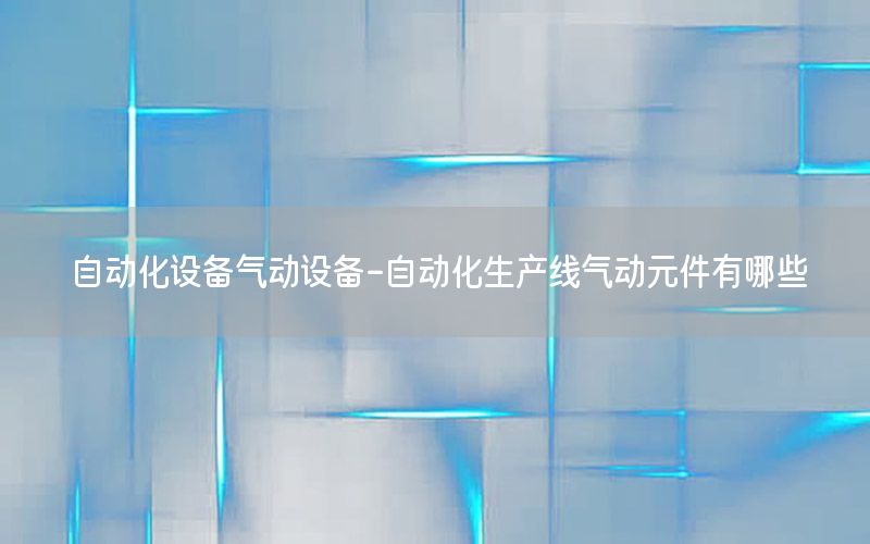 自動化設備氣動設備-自動化生產線氣動元件有哪些