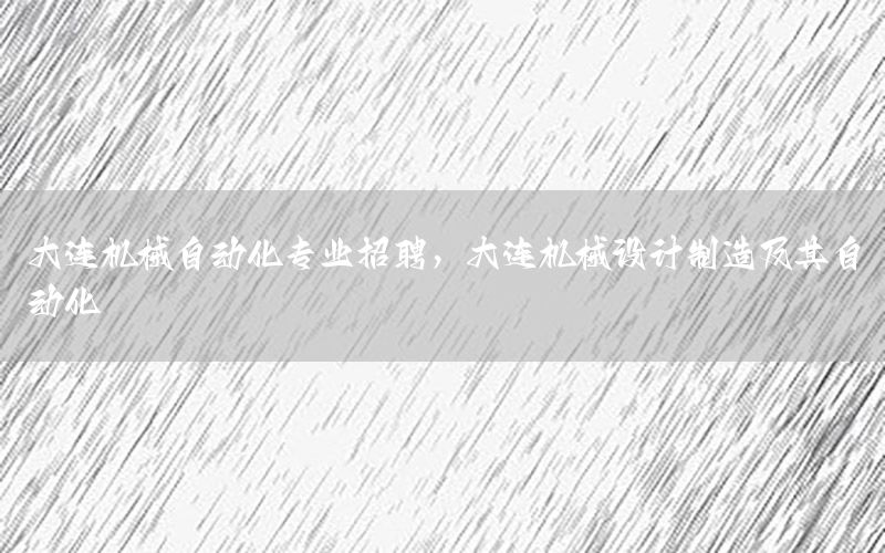 大連機械自動化專業(yè)招聘，大連機械設計制造及其自動化