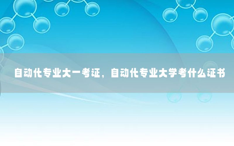 自動化專業(yè)大一考證，自動化專業(yè)大學考什么證書