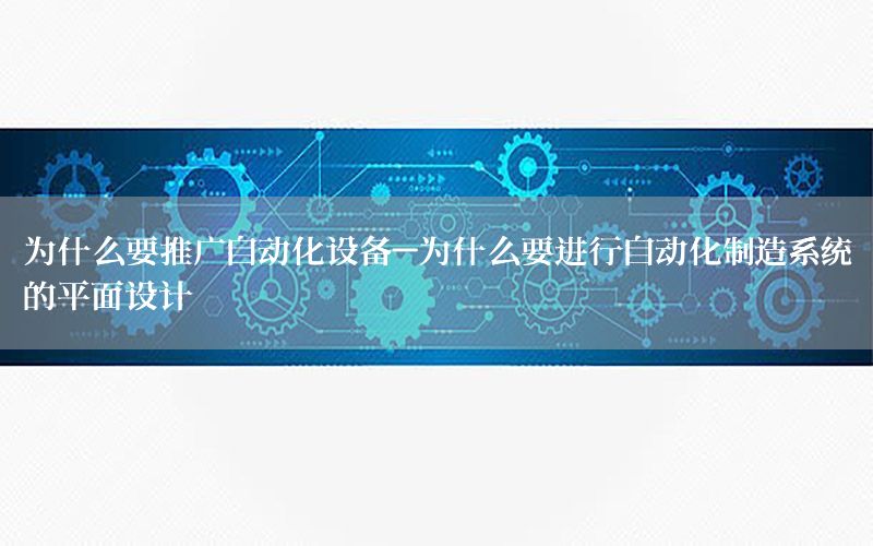 為什么要推廣自動化設(shè)備-為什么要進行自動化制造系統(tǒng)的平面設(shè)計