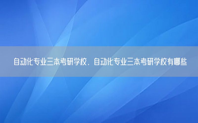 自動(dòng)化專業(yè)三本考研學(xué)校，自動(dòng)化專業(yè)三本考研學(xué)校有哪些