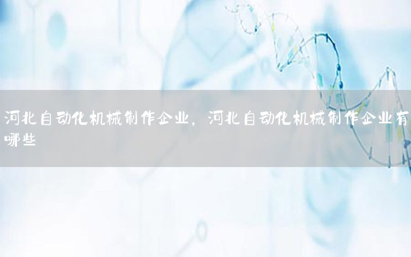 河北自動化機械制作企業(yè)，河北自動化機械制作企業(yè)有哪些