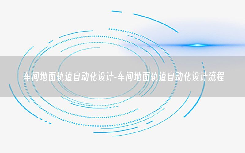 車間地面軌道自動化設(shè)計-車間地面軌道自動化設(shè)計流程