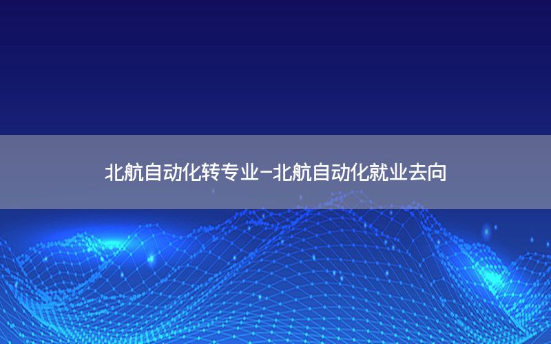 北航自動化轉專業(yè)-北航自動化就業(yè)去向