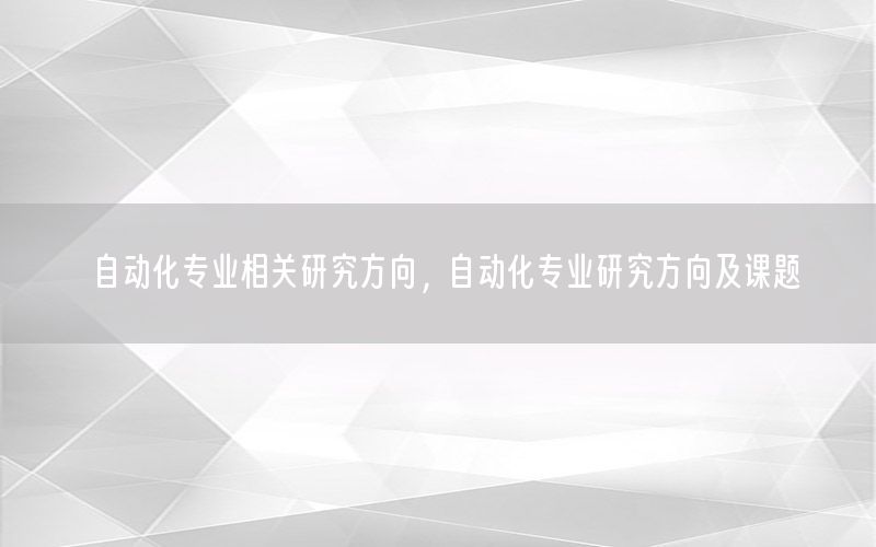 自動化專業(yè)相關(guān)研究方向，自動化專業(yè)研究方向及課題