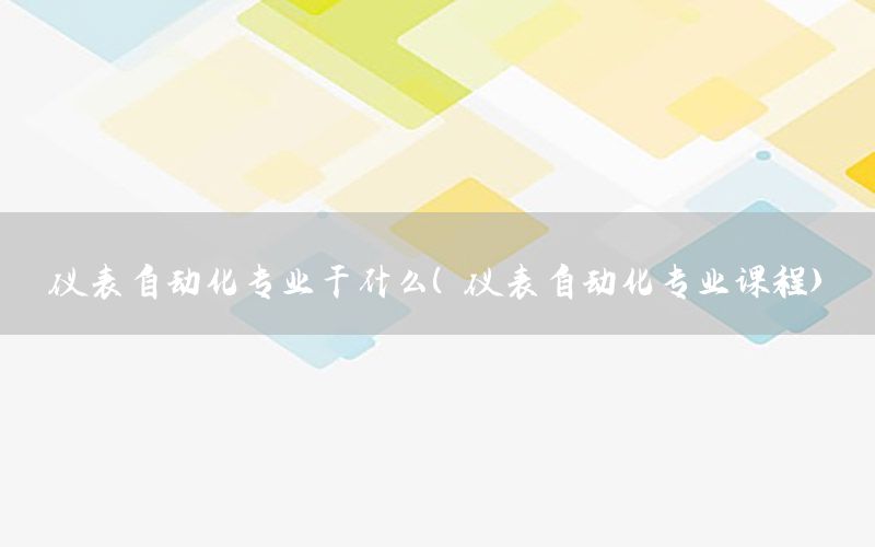 儀表自動化專業(yè)干什么（儀表自動化專業(yè)課程）