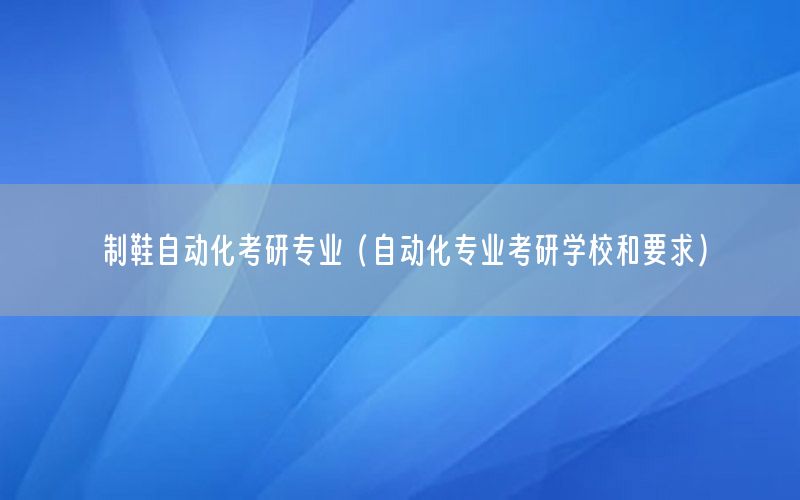 制鞋自動化考研專業(yè)（自動化專業(yè)考研學(xué)校和要求）