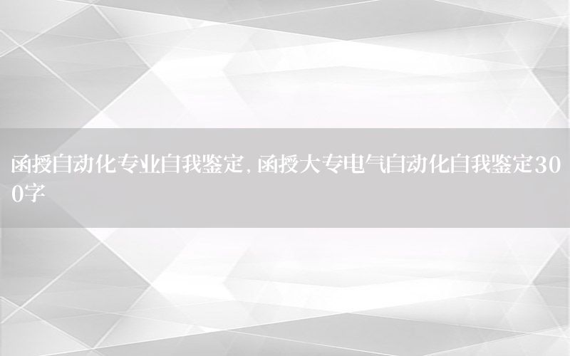 函授自動化專業(yè)自我鑒定，函授大專電氣自動化自我鑒定300字