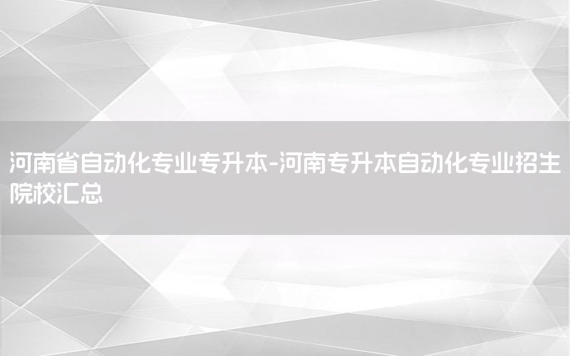 河南省自動(dòng)化專業(yè)專升本-河南專升本自動(dòng)化專業(yè)招生院校匯總