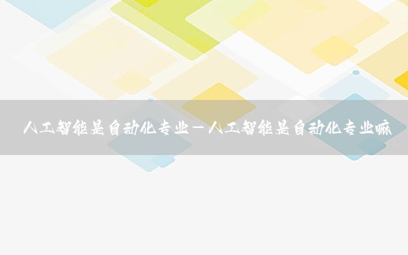 人工智能是自動化專業(yè)-人工智能是自動化專業(yè)嘛