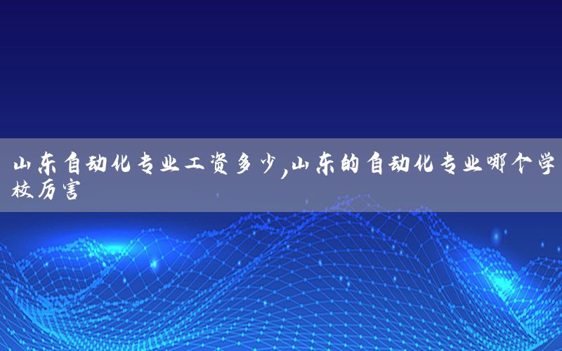 山東自動化專業(yè)工資多少，山東的自動化專業(yè)哪個學(xué)校厲害