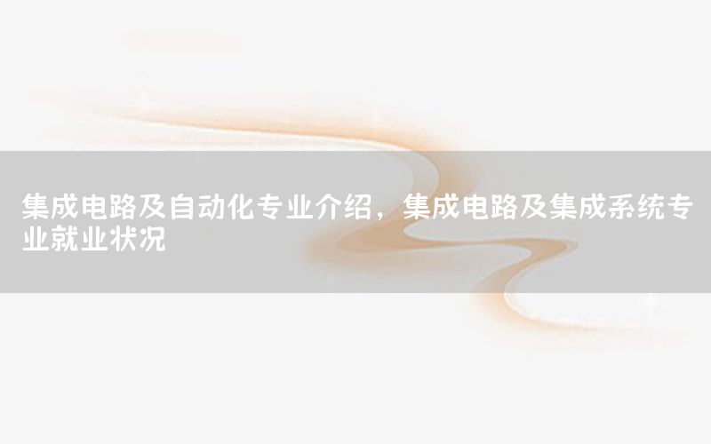 集成電路及自動化專業(yè)介紹，集成電路及集成系統(tǒng)專業(yè)就業(yè)狀況