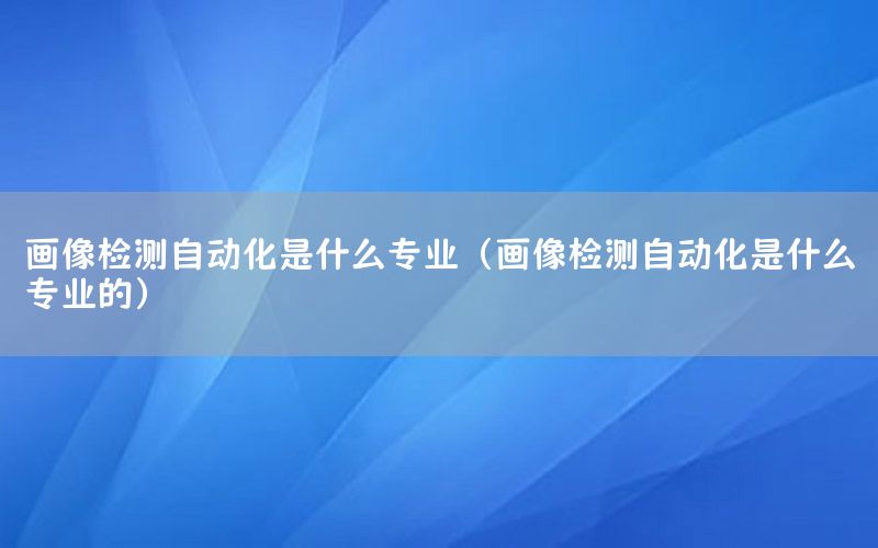 畫像檢測自動化是什么專業(yè)（畫像檢測自動化是什么專業(yè)的）