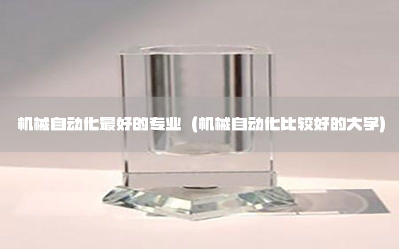 機(jī)械自動化最好的專業(yè)（機(jī)械自動化比較好的大學(xué)）