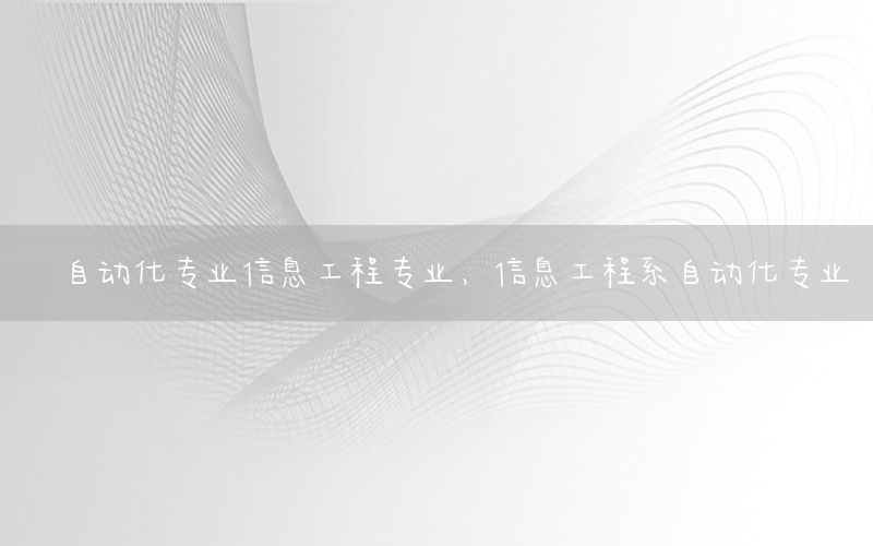 自動化專業(yè)信息工程專業(yè)，信息工程系自動化專業(yè)