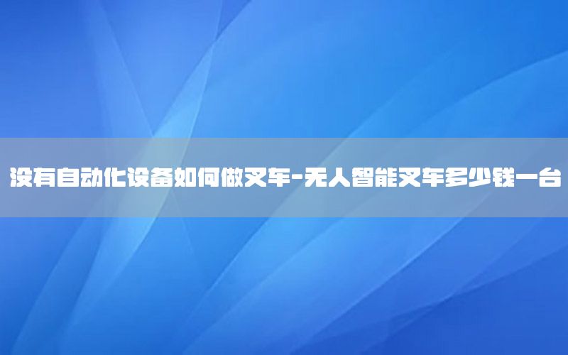 沒(méi)有自動(dòng)化設(shè)備如何做叉車-無(wú)人智能叉車多少錢(qián)一臺(tái)