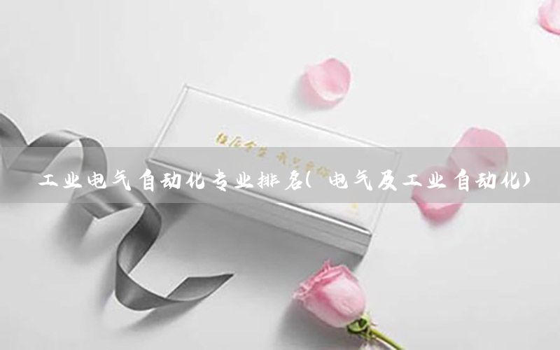 工業(yè)電氣自動(dòng)化專業(yè)排名（電氣及工業(yè)自動(dòng)化）