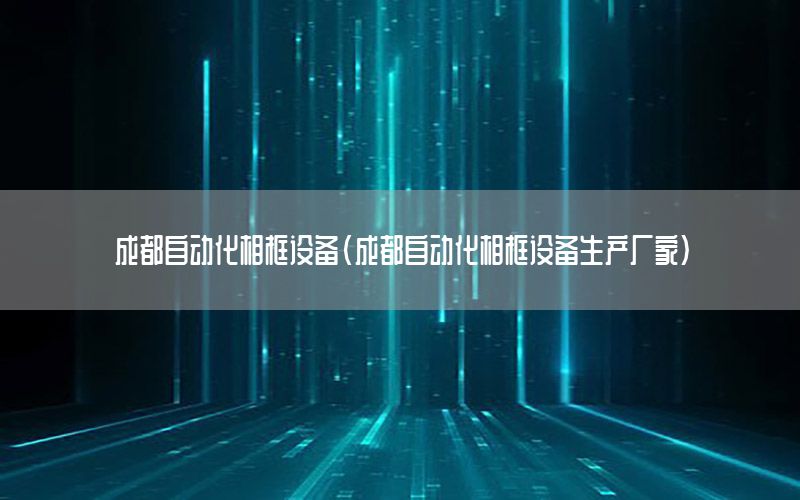 成都自動化相框設(shè)備（成都自動化相框設(shè)備生產(chǎn)廠家）