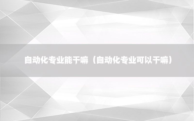 自動(dòng)化專業(yè)能干嘛（自動(dòng)化專業(yè)可以干嘛）