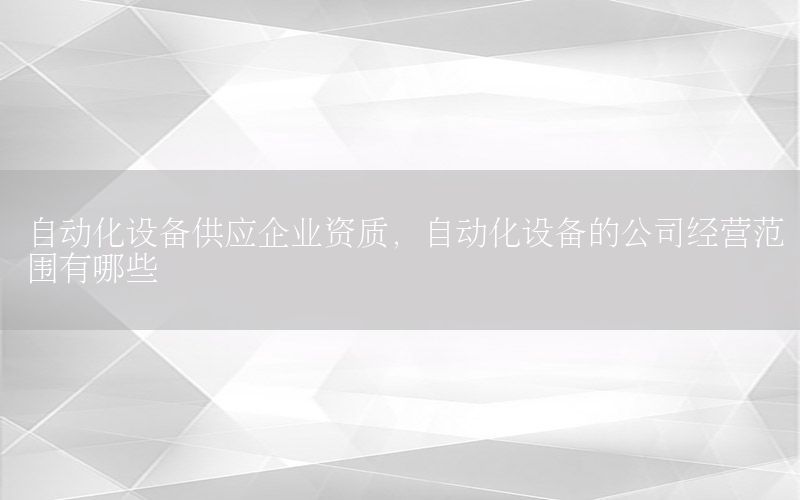 自動化設(shè)備供應(yīng)企業(yè)資質(zhì)，自動化設(shè)備的公司經(jīng)營范圍有哪些