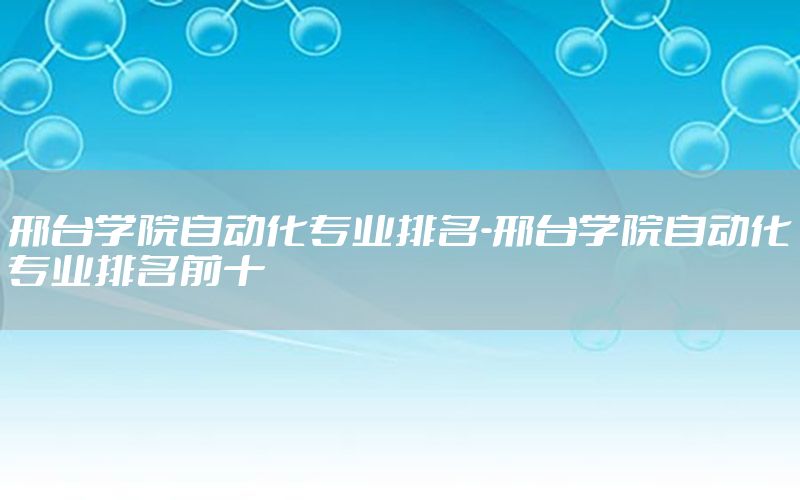 邢臺學院自動化專業(yè)排名-邢臺學院自動化專業(yè)排名前十