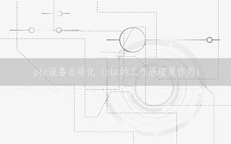 ptc設(shè)備自動化（ptc的工作原理及作用）