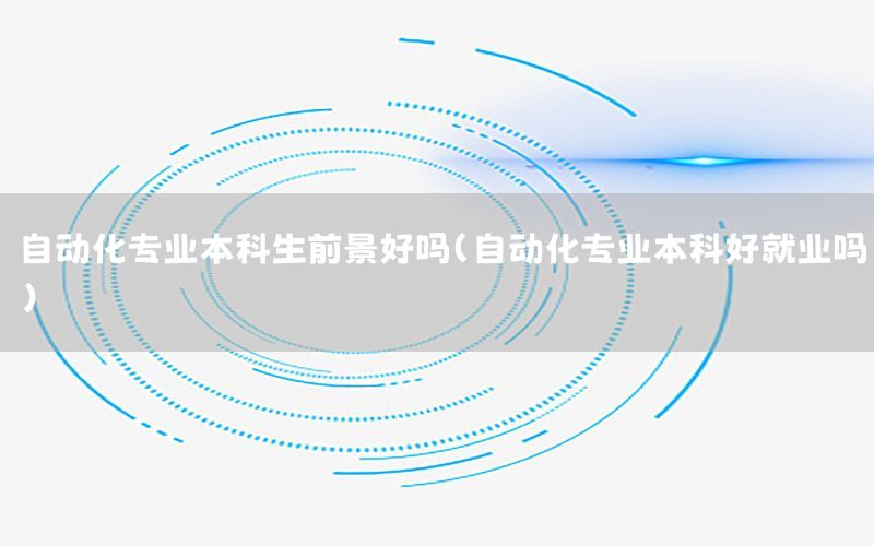 自動化專業(yè)本科生前景好嗎（自動化專業(yè)本科好就業(yè)嗎）