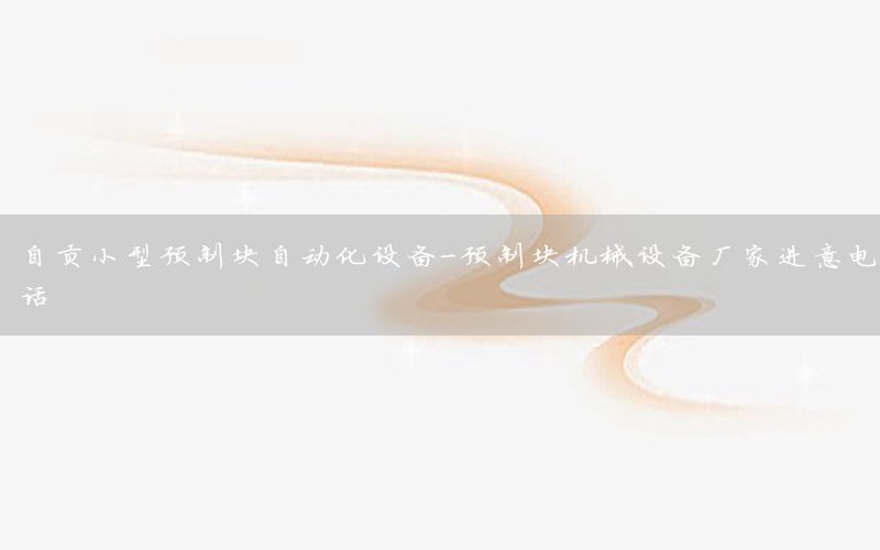 自貢小型預(yù)制塊自動化設(shè)備-預(yù)制塊機(jī)械設(shè)備廠家進(jìn)意電話