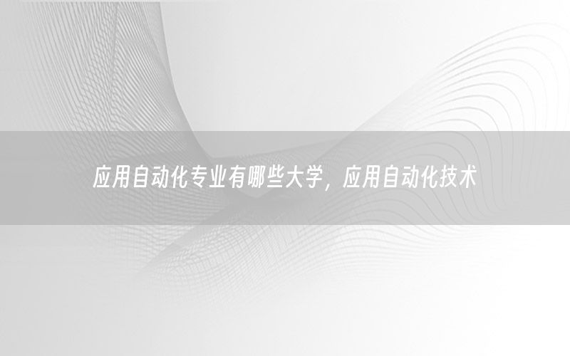 應用自動化專業(yè)有哪些大學，應用自動化技術