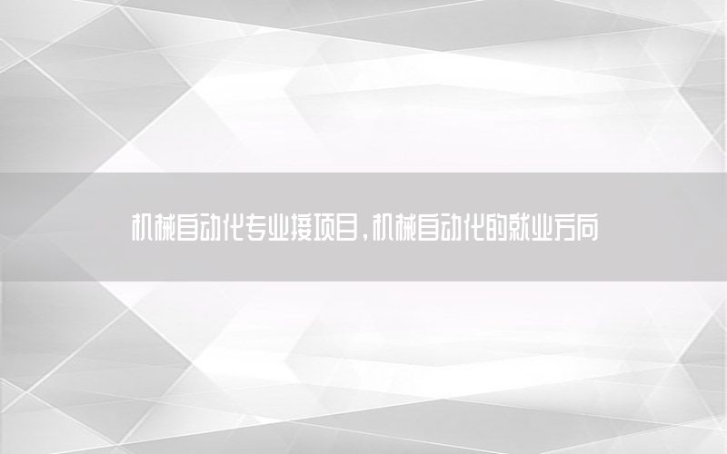 機(jī)械自動化專業(yè)接項(xiàng)目，機(jī)械自動化的就業(yè)方向