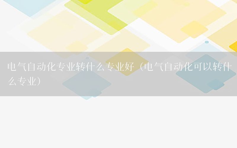 電氣自動化專業(yè)轉(zhuǎn)什么專業(yè)好（電氣自動化可以轉(zhuǎn)什么專業(yè)）