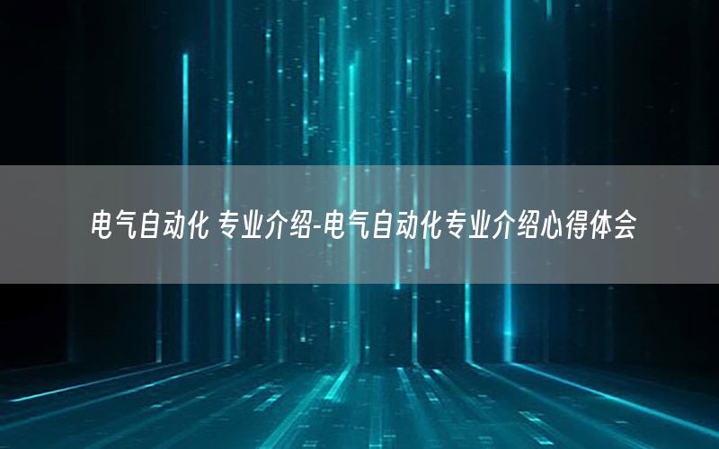 電氣自動化 專業(yè)介紹-電氣自動化專業(yè)介紹心得體會