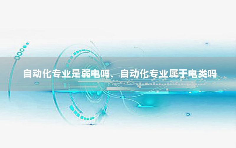 自動化專業(yè)是弱電嗎，自動化專業(yè)屬于電類嗎