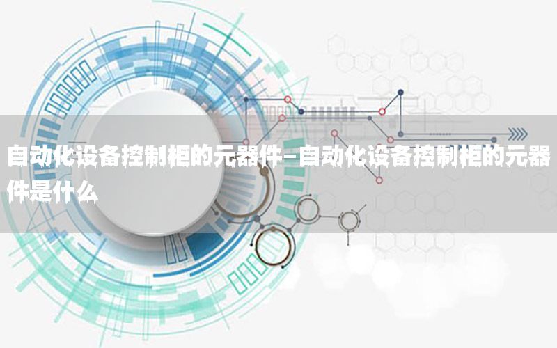 自動化設備控制柜的元器件-自動化設備控制柜的元器件是什么