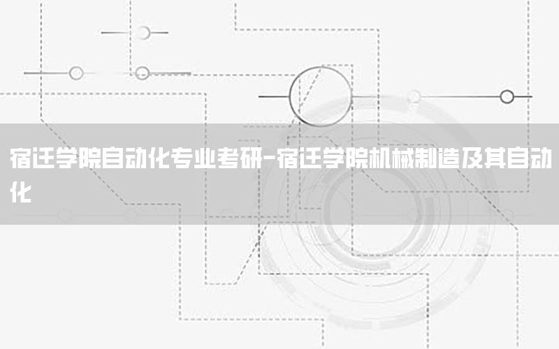 宿遷學院自動化專業(yè)考研-宿遷學院機械制造及其自動化