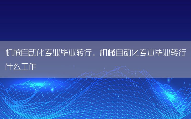 機械自動化專業(yè)畢業(yè)轉行，機械自動化專業(yè)畢業(yè)轉行什么工作