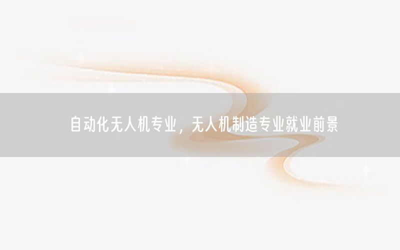 自動化無人機專業(yè)，無人機制造專業(yè)就業(yè)前景