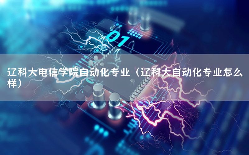 遼科大電信學(xué)院自動化專業(yè)（遼科大自動化專業(yè)怎么樣）