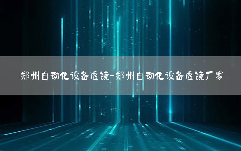 鄭州自動(dòng)化設(shè)備透鏡-鄭州自動(dòng)化設(shè)備透鏡廠家