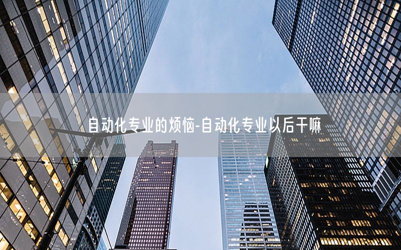 自動化專業(yè)的煩惱-自動化專業(yè)以后干嘛