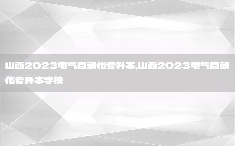 山西2023電氣自動化專升本，山西2023電氣自動化專升本學校