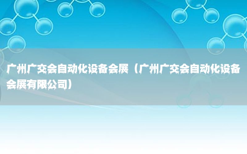 廣州廣交會自動化設(shè)備會展（廣州廣交會自動化設(shè)備會展有限公司）