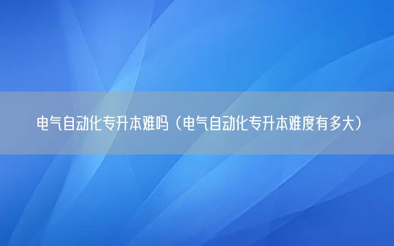 電氣自動化專升本難嗎（電氣自動化專升本難度有多大）