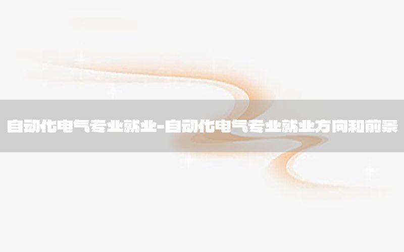 自動化電氣專業(yè)就業(yè)-自動化電氣專業(yè)就業(yè)方向和前景