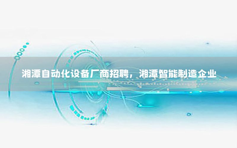 湘潭自動(dòng)化設(shè)備廠商招聘，湘潭智能制造企業(yè)