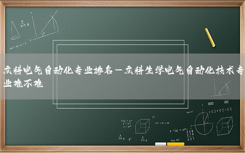 文科電氣自動化專業(yè)排名-文科生學電氣自動化技術專業(yè)難不難