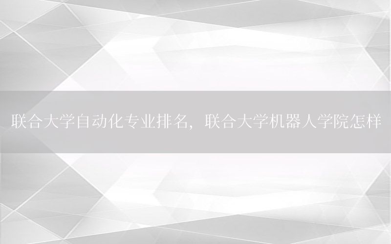 聯(lián)合大學自動化專業(yè)排名，聯(lián)合大學機器人學院怎樣