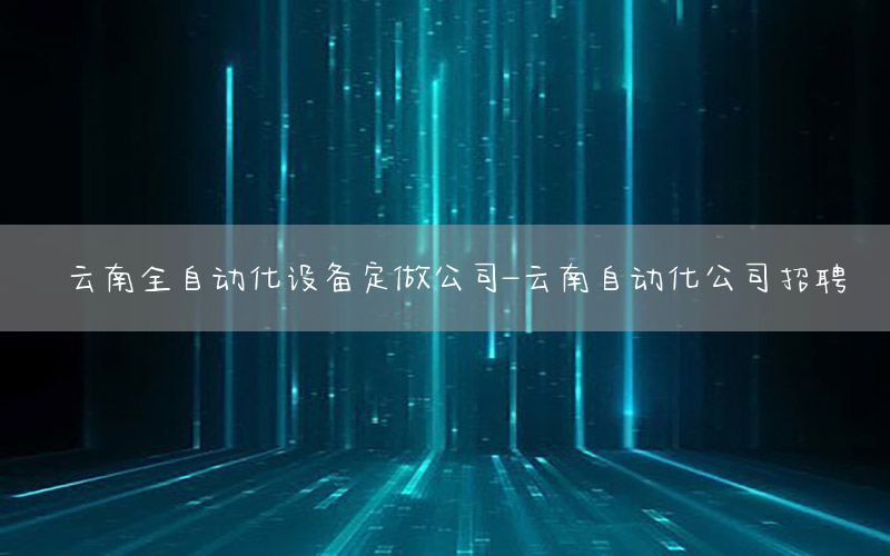 云南全自動(dòng)化設(shè)備定做公司-云南自動(dòng)化公司招聘