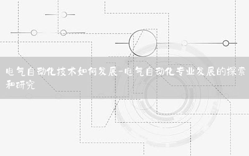 電氣自動化技術如何發(fā)展-電氣自動化專業(yè)發(fā)展的探索和研究